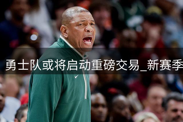 勇士队或将启动重磅交易 新赛季引援压力巨大