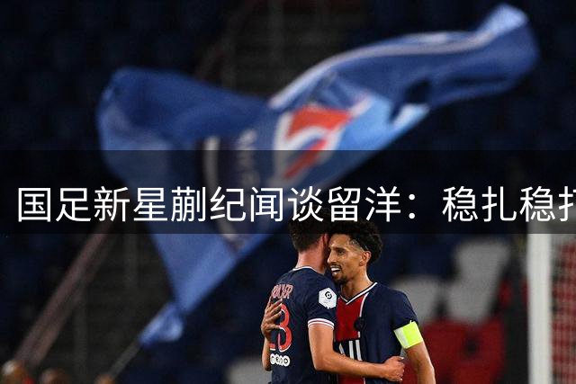 国足新星蒯纪闻谈留洋：稳扎稳打比盲目冲顶级联赛更重要