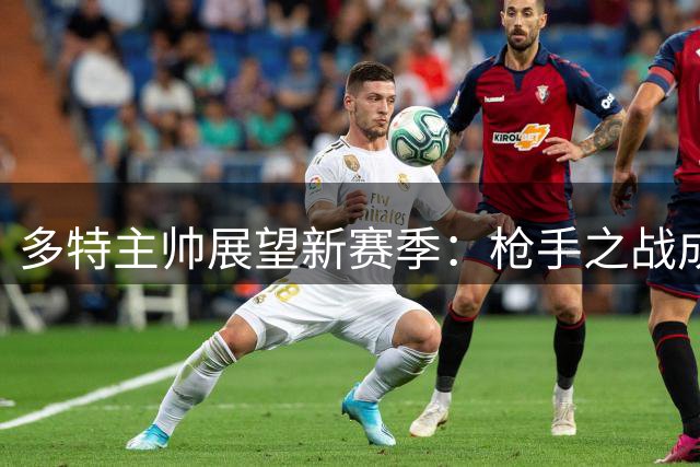 多特主帅展望新赛季：枪手之战成最佳热身 挑战拜仁任重道远