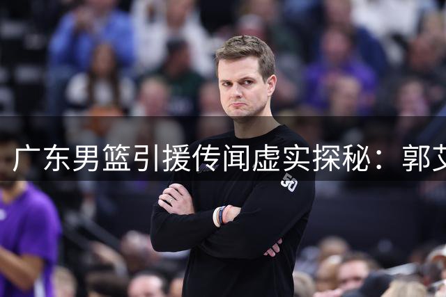 广东男篮引援传闻虚实探秘：郭艾伦赵睿加盟可能性深度解析