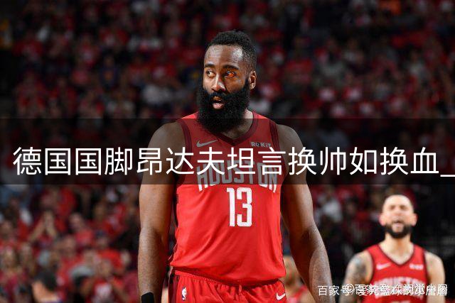 德国国脚昂达夫坦言换帅如换血 期待克洛普点燃国家队新活力