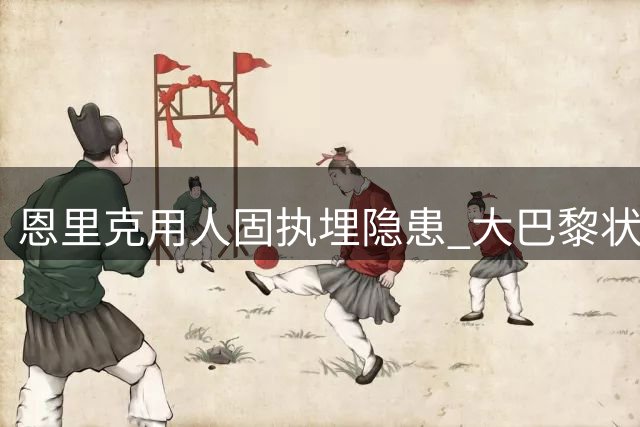 恩里克用人固执埋隐患 大巴黎状态低迷显危机