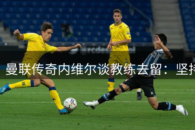 曼联传奇内维尔谈教练去留：坚持专业评论底线 从未煽动"下课潮