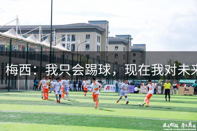 梅西：我只会踢球，现在我对未来充满怀疑，不知道还能坚持多久