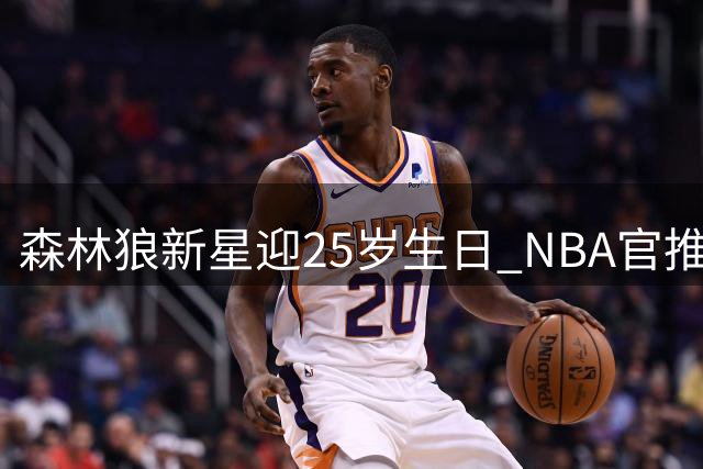 森林狼新星迎25岁生日 NBA官推发布鲍尔庆生照