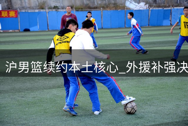 沪男篮续约本土核心 外援补强决定球队上限
