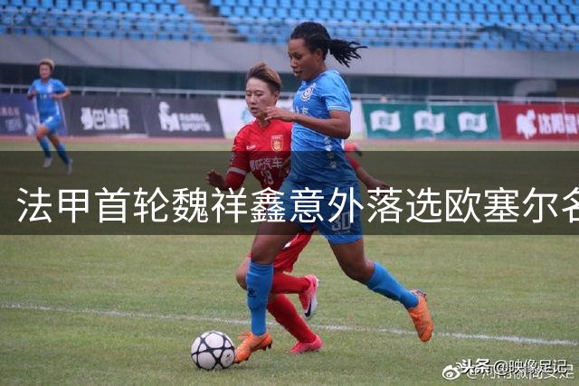法甲首轮魏祥鑫意外落选欧塞尔名单，球迷质疑俱乐部营销套路