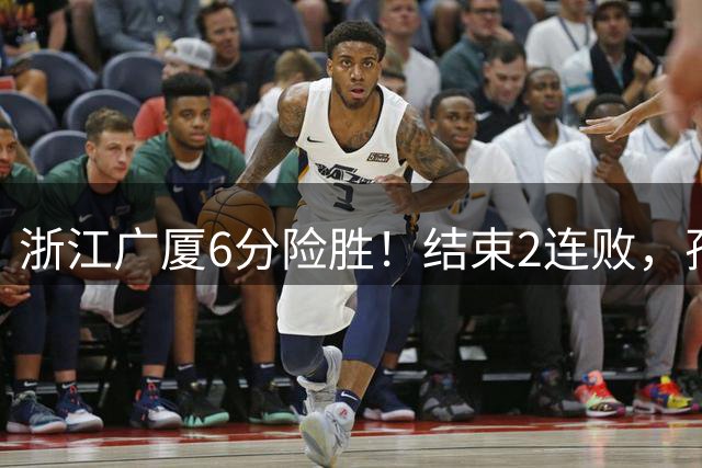 浙江广厦6分险胜！结束2连败，孙铭徽13分5助攻，李金效6分
