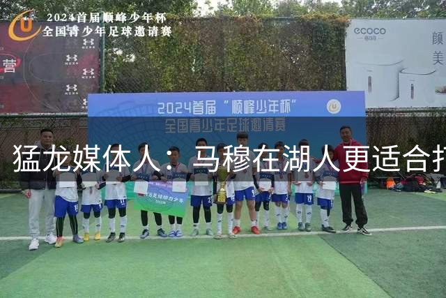 猛龙媒体人：马穆在湖人更适合打替补 强行提上首发会得不偿失