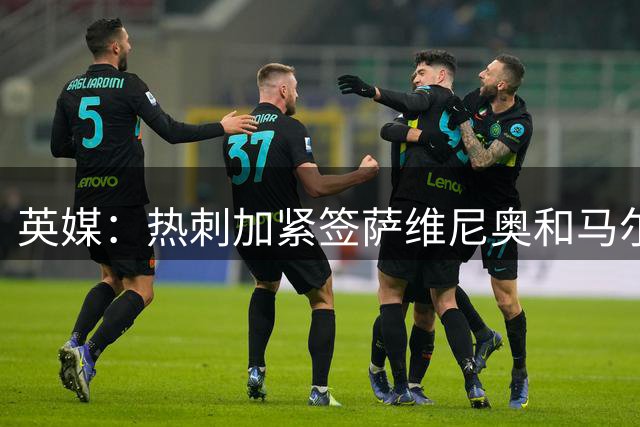 英媒：热刺加紧签萨维尼奥和马尔穆什，要赶上周中联赛杯时间很紧