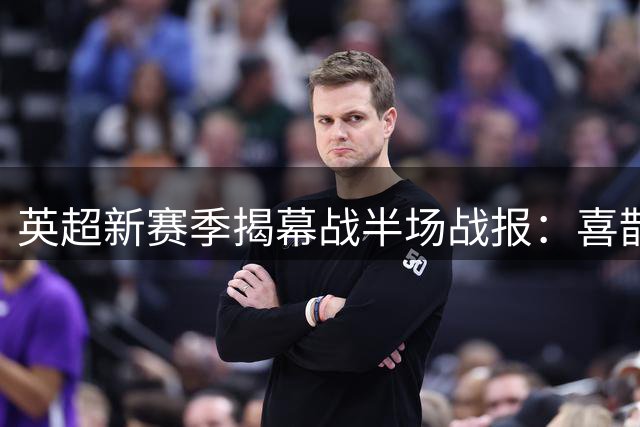 英超新赛季揭幕战半场战报：喜鹊主场1球领先红军