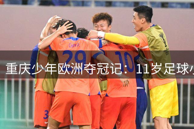 重庆少年欧洲夺冠记：11岁足球小将闪耀塞尔维亚