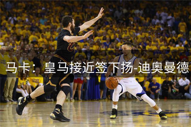 马卡：皇马接近签下扬-迪奥曼德，最快明日官宣