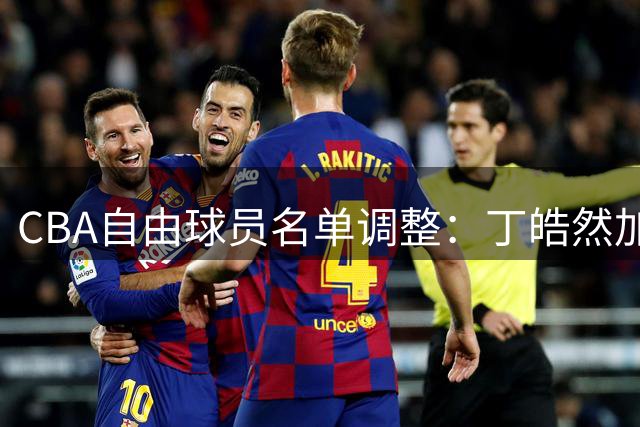 CBA自由球员名单调整：丁皓然加入，苏若禹退出
