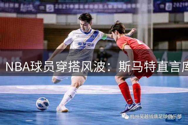 NBA球员穿搭风波：斯马特直言库兹马造型"灾难级